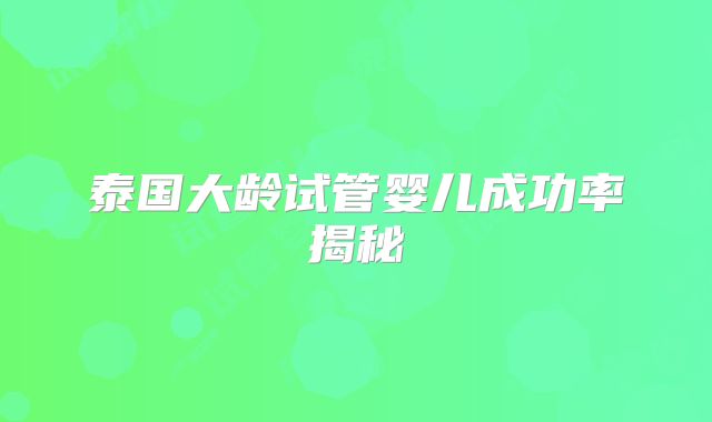 泰国大龄试管婴儿成功率揭秘