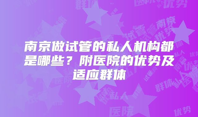 南京做试管的私人机构都是哪些？附医院的优势及适应群体