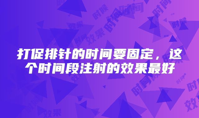 打促排针的时间要固定，这个时间段注射的效果最好