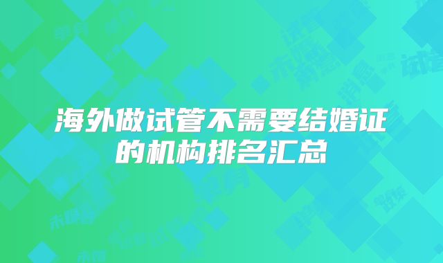 海外做试管不需要结婚证的机构排名汇总