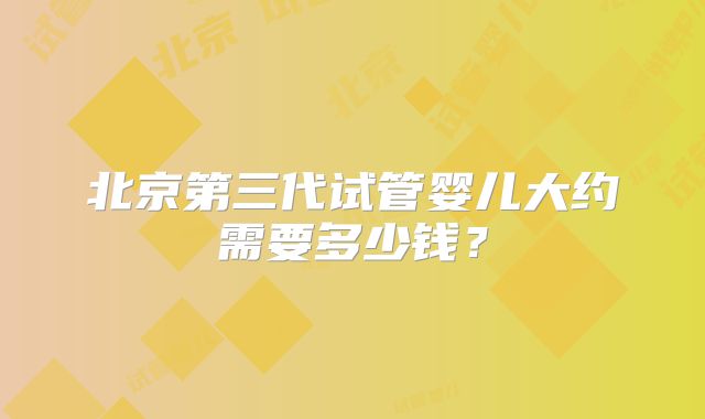 北京第三代试管婴儿大约需要多少钱？