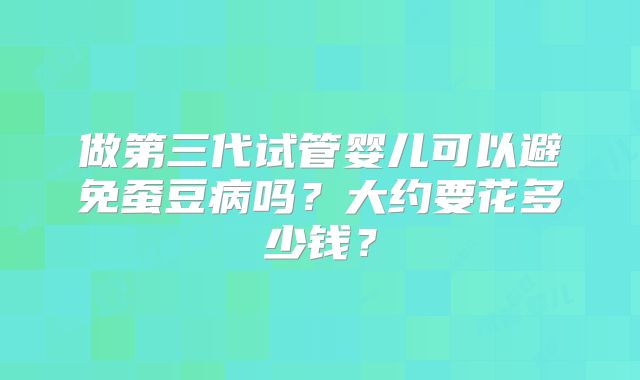 做第三代试管婴儿可以避免蚕豆病吗?大约要花多少钱?