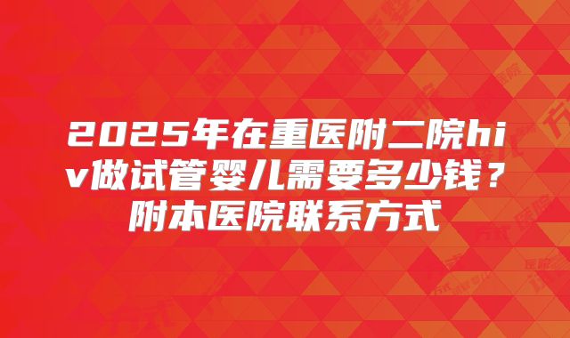 2025年在重医附二院hiv做试管婴儿需要多少钱？附本医院联系方式