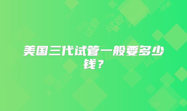 美国三代试管一般要多少钱？