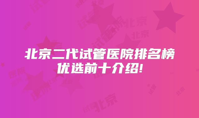 北京二代试管医院排名榜优选前十介绍!