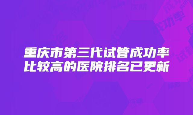 重庆市第三代试管成功率比较高的医院排名已更新