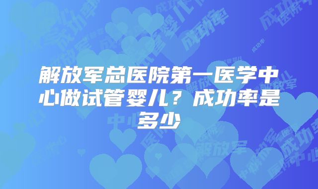 解放军总医院第一医学中心做试管婴儿?成功率是多少
