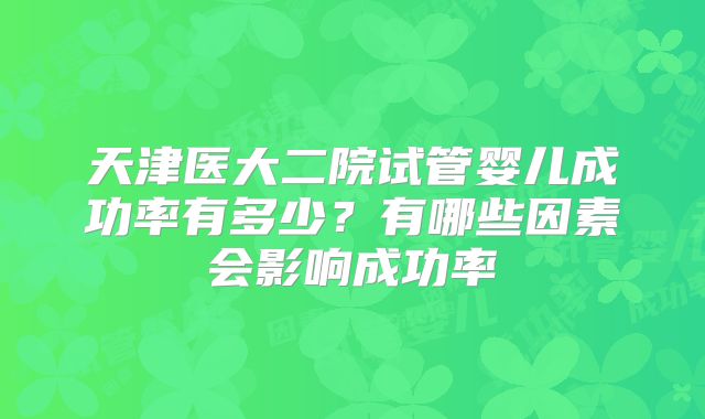 天津医大二院试管婴儿成功率有多少？有哪些因素会影响成功率