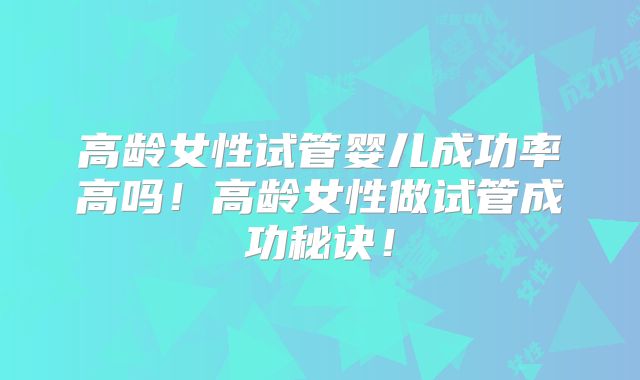 高龄女性试管婴儿成功率高吗!高龄女性做试管成功秘诀!
