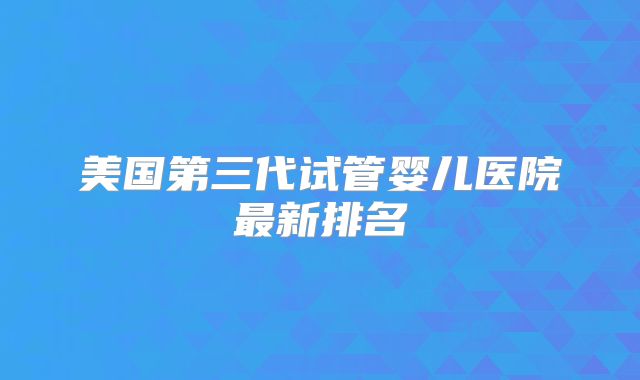 美国第三代试管婴儿医院最新排名