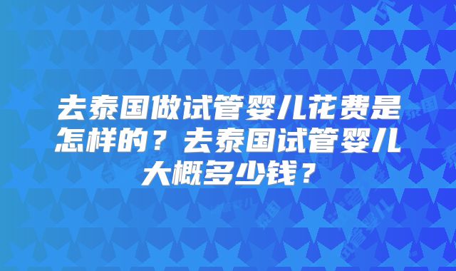 去泰国做试管婴儿花费是怎样的?去泰国试管婴儿大概多少钱?