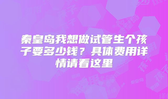 秦皇岛我想做试管生个孩子要多少钱？具体费用详情请看这里