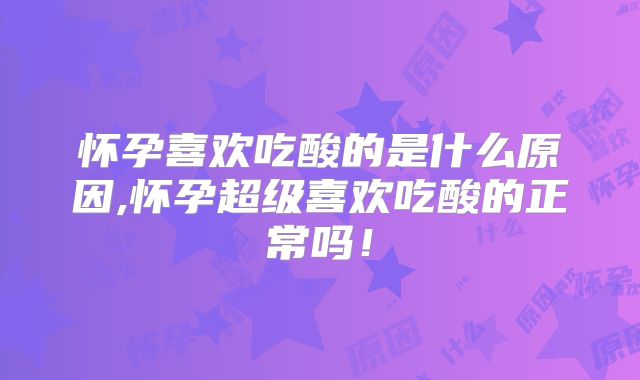 怀孕喜欢吃酸的是什么原因,怀孕超级喜欢吃酸的正常吗!