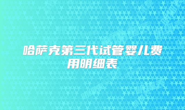 哈萨克第三代试管婴儿费用明细表