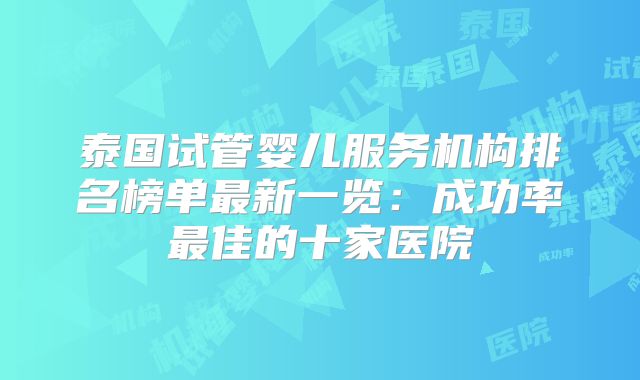 泰国试管婴儿服务机构排名榜单最新一览：成功率最佳的十家医院