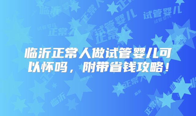 临沂正常人做试管婴儿可以怀吗,附带省钱攻略!