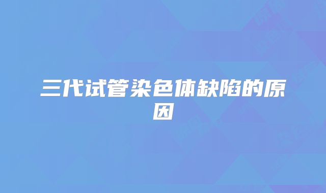 三代试管染色体缺陷的原因