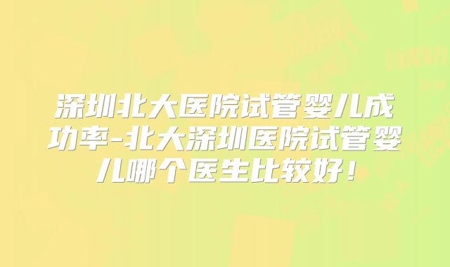 深圳北大医院试管婴儿成功率-北大深圳医院试管婴儿哪个医生比较好!