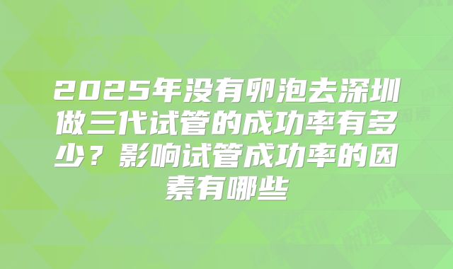 2025年没有卵泡去深圳做三代试管的成功率有多少？影响试管成功率的因素有哪些