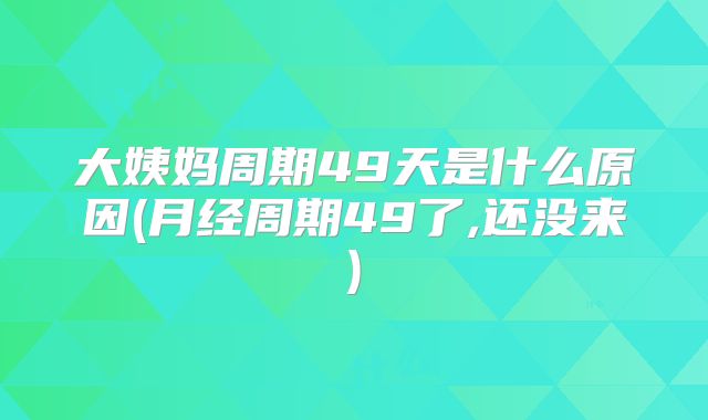 大姨妈周期49天是什么原因(月经周期49了,还没来)