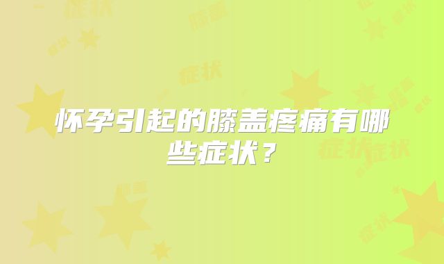 怀孕引起的膝盖疼痛有哪些症状？