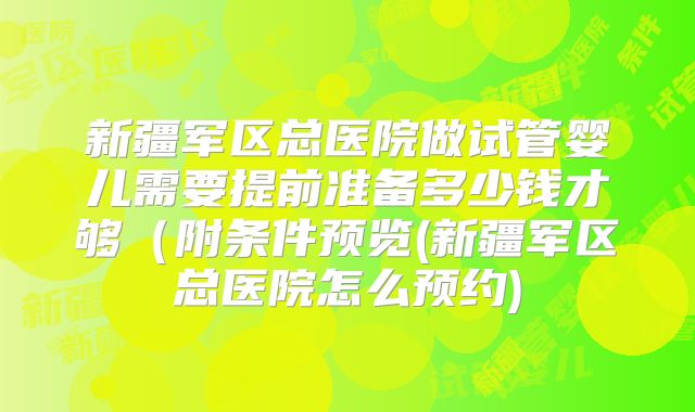 新疆军区总医院做试管婴儿需要提前准备多少钱才够(附条件预览(新疆军区总医院怎么预约)