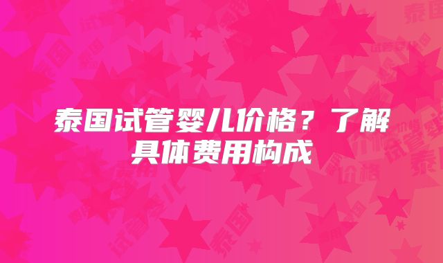 泰国试管婴儿价格?了解具体费用构成