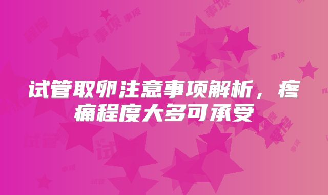 试管取卵注意事项解析，疼痛程度大多可承受