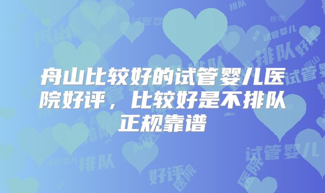 舟山比较好的试管婴儿医院好评，比较好是不排队正规靠谱