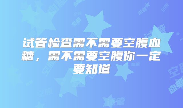 试管检查需不需要空腹血糖,需不需要空腹你一定要知道