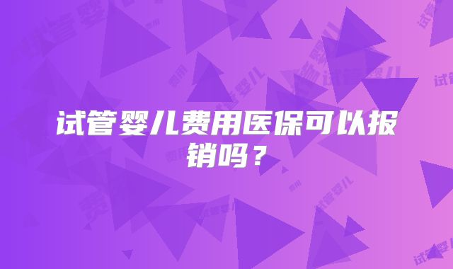 试管婴儿费用医保可以报销吗?