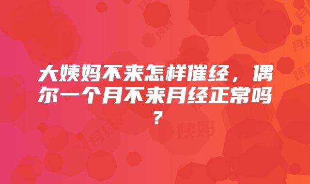 大姨妈不来怎样催经，偶尔一个月不来月经正常吗？