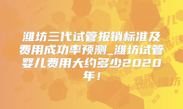 潍坊三代试管报销标准及费用成功率预测_潍坊试管婴儿费用大约多少2020年！