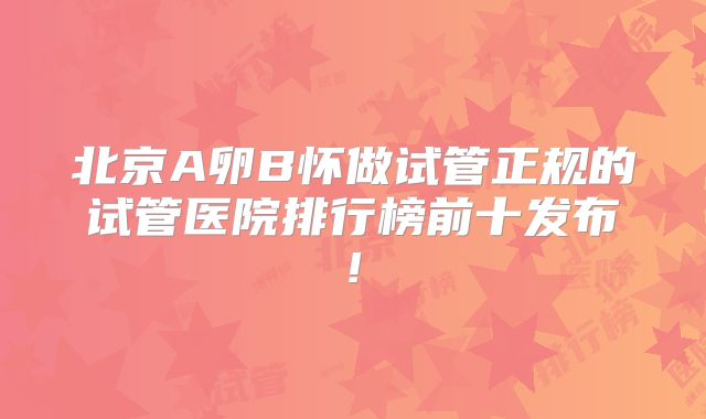 北京A卵B怀做试管正规的试管医院排行榜前十发布!