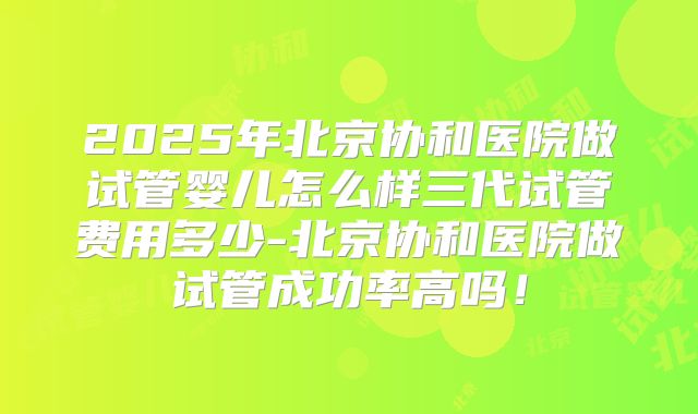 2025年北京协和医院做试管婴儿怎么样三代试管费用多少-北京协和医院做试管成功率高吗！