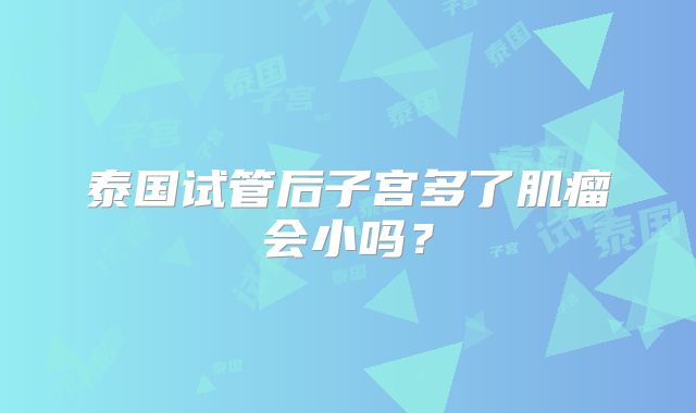 泰国试管后子宫多了肌瘤会小吗？