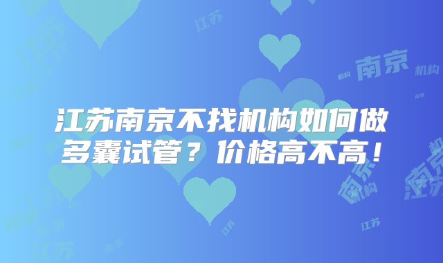 江苏南京不找机构如何做多囊试管?价格高不高!