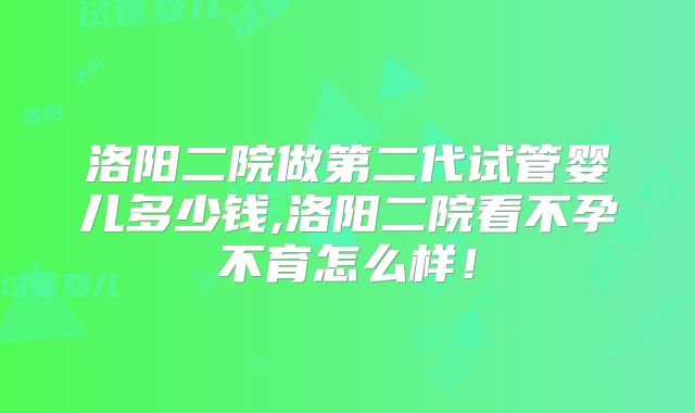 洛阳二院做第二代试管婴儿多少钱,洛阳二院看不孕不育怎么样！