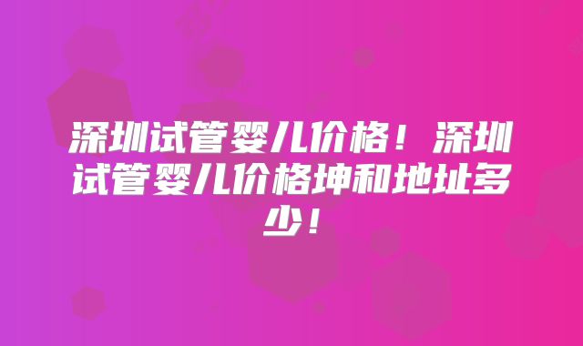 深圳试管婴儿价格！深圳试管婴儿价格坤和地址多少！