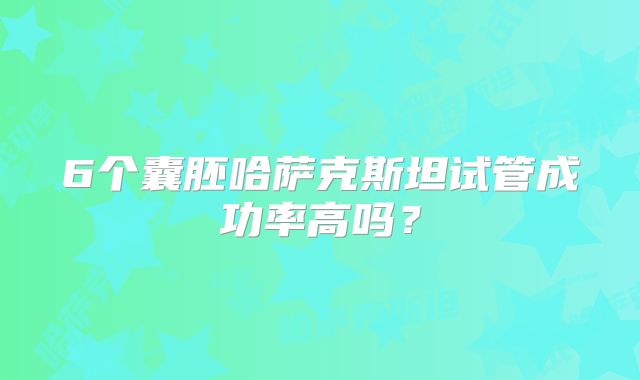 6个囊胚哈萨克斯坦试管成功率高吗?