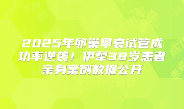 2025年卵巢早衰试管成功率逆袭！伊犁38岁患者亲身案例数据公开