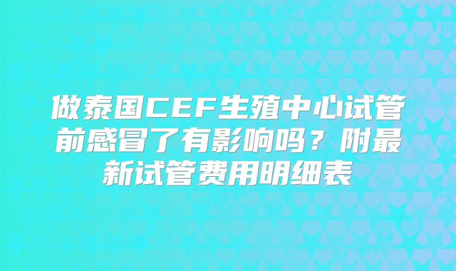 做泰国CEF生殖中心试管前感冒了有影响吗？附最新试管费用明细表