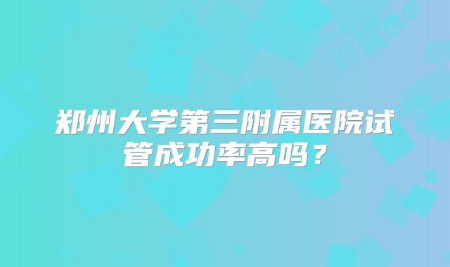 郑州大学第三附属医院试管成功率高吗？
