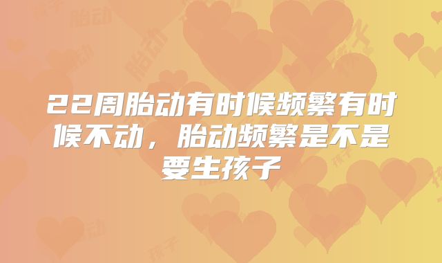 22周胎动有时候频繁有时候不动，胎动频繁是不是要生孩子