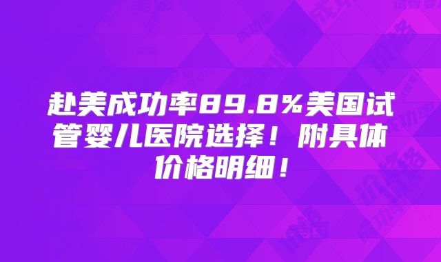 赴美成功率89.8%美国试管婴儿医院选择!附具体价格明细!