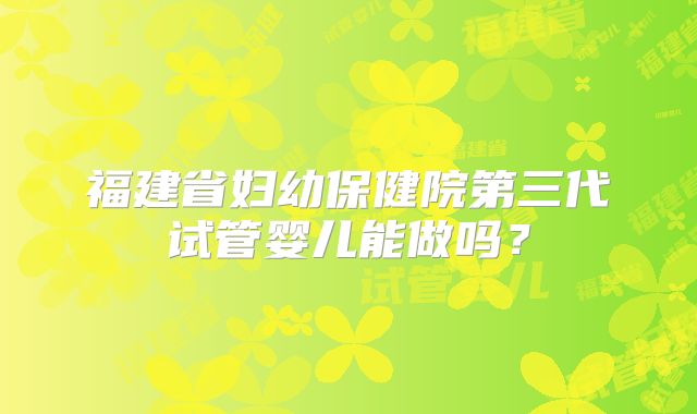 福建省妇幼保健院第三代试管婴儿能做吗？