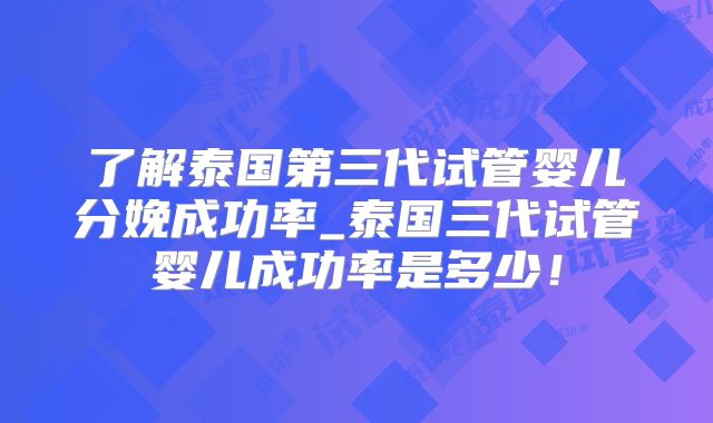 了解泰国第三代试管婴儿分娩成功率_泰国三代试管婴儿成功率是多少！