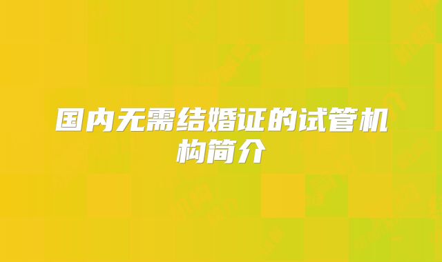 国内无需结婚证的试管机构简介