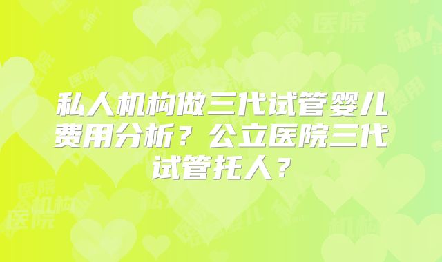 私人机构做三代试管婴儿费用分析?公立医院三代试管托人?