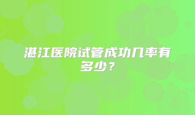 湛江医院试管成功几率有多少?